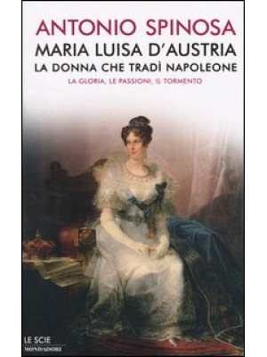 Maria Luisa d'Austria, la donna che tradì Napoleone. La gloria, le passioni, il tormento