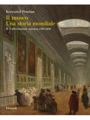 Il museo. Una storia mondiale. Vol. 2: L' affermazione europea, 1789-1850