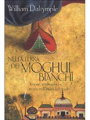 Nella terra dei Moghul bianchi. Amore, tradimento e morte nell'India coloniale