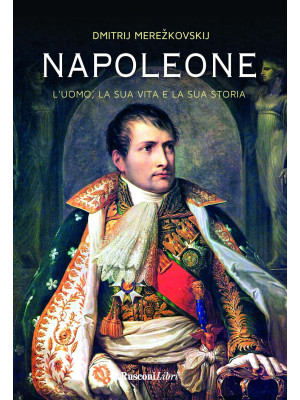 Napoleone. L'uomo, la sua vita, la sua storia