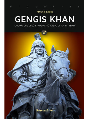 Gengis Khan. L'uomo che creò l'impero più vasto di tutti i tempi