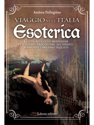 Viaggio nell'Italia esoterica. Guida ai luoghi misteriosi di streghe, inquisitori, alchimisti, massoni e fantasmi inquieti