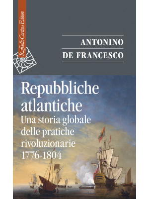 Repubbliche atlantiche. Una storia globale delle pratiche rivoluzionarie (1776-1804)
