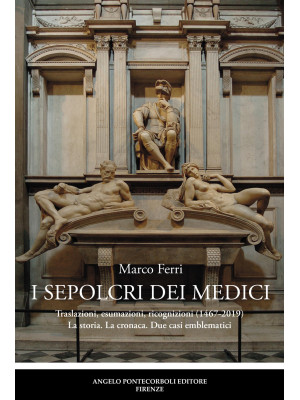 I sepolcri dei Medici. Traslazioni, esumazioni, ricognizioni (1467-2019) La storia. La cronaca. Due casi emblematici