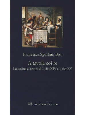 A tavola coi re. La cucina ai tempi di Luigi XIV e Luigi XV