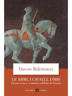 Le armi, i cavalli, l'oro. Giovanni Acuto e i condottieri nell'Italia del Trecento