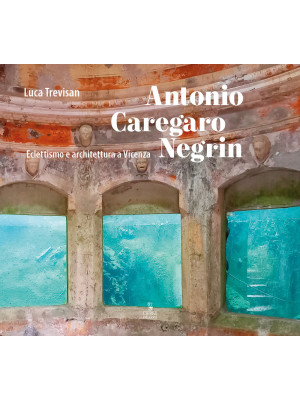 Antonio Caregaro Negrin. Eclettismo e architettura a Vicenza