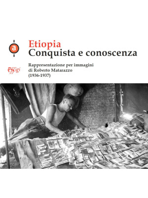 Etiopia. Conquista e conoscenza. Rappresentazione per immagini di Roberto Matarazzo (1936-1937). Ediz. illustrata