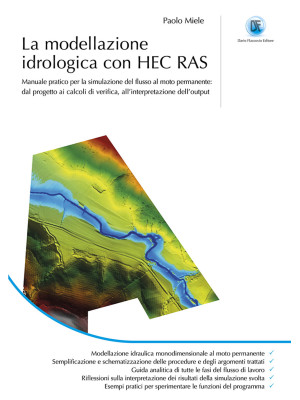 La modellazione idrogeologica con HEC RAS. Manuale pratico per la simulazione del flusso al moto permanente: dal progetto ai calcoli di verifica, all'interpretazione dell'output