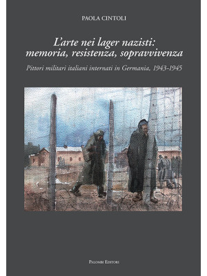L'arte nei lager nazisti: memoria, resistenza, sopravvivenza. Pittori militari italiani internati in Germania, 1943-1945. Ediz. illustrata