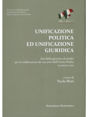 Unificazione politica ed unificazione giuridica. Atti della Giornata di studio per le celebrazioni dei 150 anni dell'unità d'Italia (15 marzo 2011)