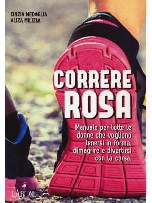 Correre rosa. Manuale per tutte le donne che vogliono tenersi in forma, dimagrire e divertirsi con la corsa