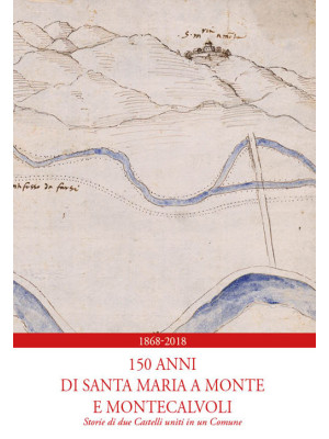 1868-2018. 150 anni di Santa Maria a Monte e Montecalvoli. Storie di due castelli uniti in un Comune
