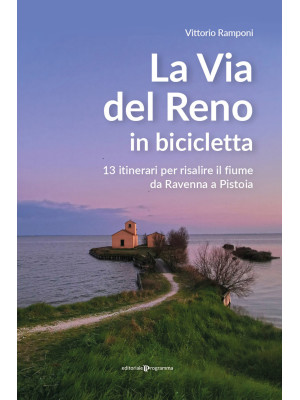 La via del Reno in bicicletta. 13 itinerari per risalire il fiume da Ravenna a Pistoia