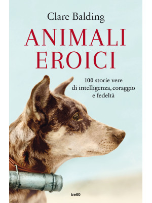 Animali eroici. 100 storie ...