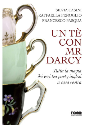 Un tè con Mr. Darcy. Tutta la magia dei veri tea party inglesi a casa vostra
