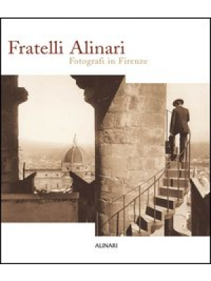 Fratelli Alinari. Fotografi in Firenze. Ediz. illustrata