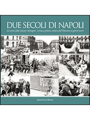 Due secoli di Napoli. La storia della città per immagini. Cronaca, politica, cultura dall'Ottocento ai giorni nostri