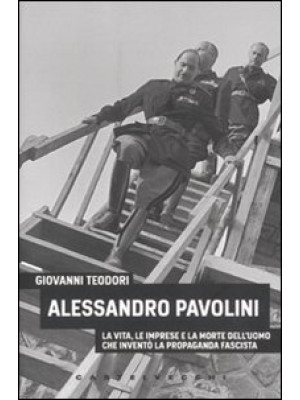 Alessandro Pavolini. La vita, le imprese e la morte dell'uomo che inventò la propaganda fascista