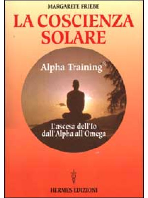 La coscienza solare. Alpha Training. L'ascesa dell'Io dall'Alpha all'Omega