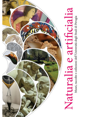 Naturalia e artificialia. Musei, raccolte e collezioni dell'Università degli Studi di Perugia. Ediz. illustrata