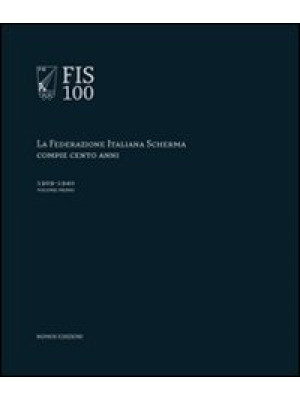 FIS 100. La Federazione italiana scherma compie 100 anni. Vol. 1: 1909-1940