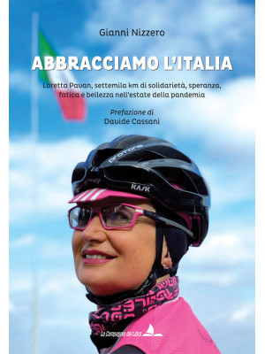 Abbracciamo l'Italia. Loretta Pavan, settemila km di solidarietà, speranza, fatica e bellezza nell'estate della pandemia. Ediz. illustrata