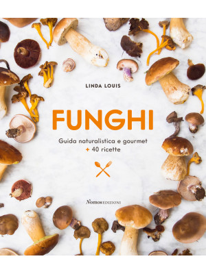 Funghi. Guida naturalistica e gourmet + 40 ricette