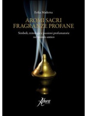 Aromi sacri fragranze profane. Simboli, mitologie, passioni profumatorie nel mondo antico