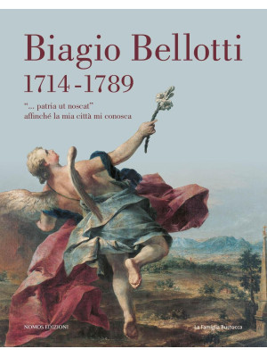 Biagio Bellotti 1714-1789. «... patria ut noscat» affinché la mia città mi conosca. Ediz. illustrata