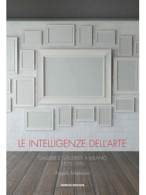 Le intelligenze dell'arte. Gallerie e galleristi a Milano 1876-1950