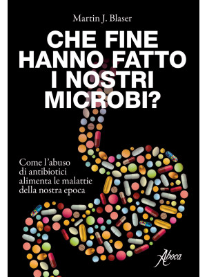 Che fine hanno fatto i nostri microbi? Come l'abuso di antibiotici aumenta le malattie della nostra epoca