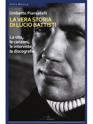 La vera storia di Lucio Battisti. La vita, le canzoni, le interviste, la discografia