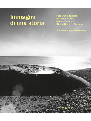 Immagini di una storia. Fotografia italiana in bianco e nero dalla collezione Rita e Riccardo Marone. Ediz. illustrata