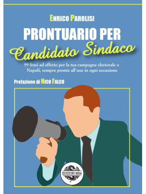 Prontuario per candidato sindaco. 99 frasi ad effetto per la tua campagna elettorale a Napoli, sempre pronte all'uso in ogni occasione
