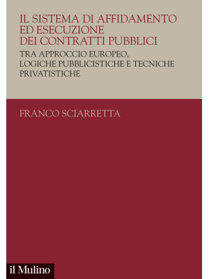 Il sistema di affidamento ed esecuzione dei contratti pubblici. Tra approccio europeo, logiche pubblicistiche e tecniche privatistiche