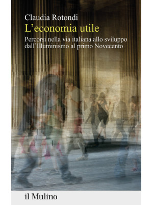 L'economia utile. Percorsi nella via italiana allo sviluppo dall'Illuminismo al primo Novecento