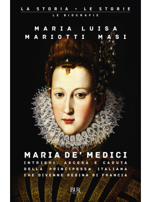 Maria de' Medici. Intrighi, ascesa e caduta della principessa italiana che divenne regina di Francia