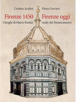 Firenze 1450-Firenze oggi. I luoghi di Marco Rustici orafo del Rinascimento. Ediz. a colori