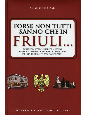 Forse non tutti sanno che in Friuli... Curiosità, storie inedite, misteri, aneddoti storici e luoghi sconosciuti di una regione tutta da scoprire