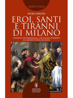 Eroi, santi e tiranni di Milano. I ritratti dei personaggi che hanno plasmato la grande storia milanese