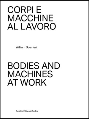 Corpi e macchine al lavoro-Bodies and machines at work. Ediz. illustrata