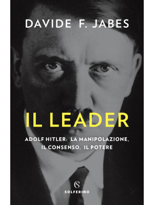 Il leader. Adolf Hitler: la manipolazione, il consenso, il potere