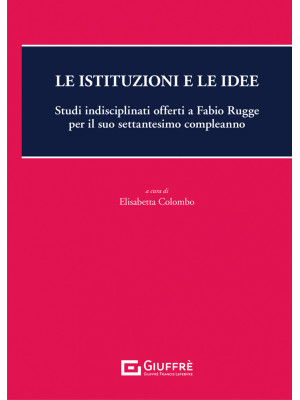 Le istituzioni e le idee. Studi indisciplinati offerti a Fabio Rugge per il suo settantesimo compleanno