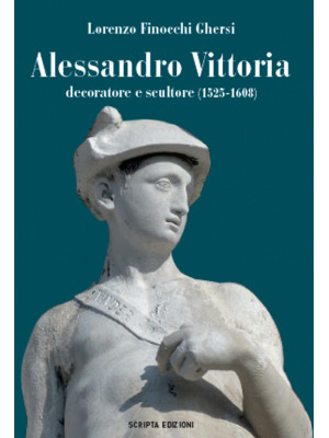 Alessandro Vittoria. Decoratore e scultore (1525-1608)