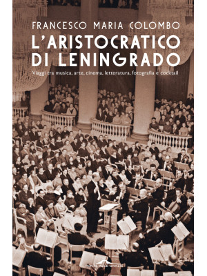 L'aristocratico di Leningrado. Viaggi tra musica, arte, cinema, letteratura, fotografia e cocktail