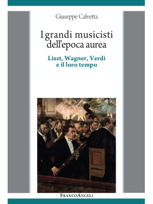 I grandi musicisti dell'epoca aurea. Liszt, Wagner, Verdi e il loro tempo