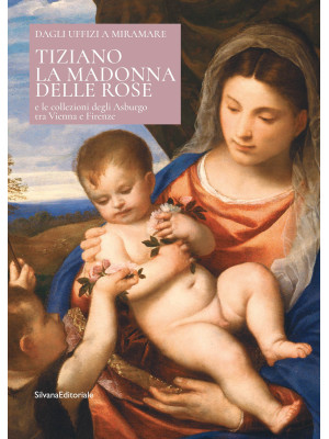 Tiziano. La Madonna delle rose e le collezioni degli Asburgo tra Vienna e Firenze. Ediz. italiana e inglese