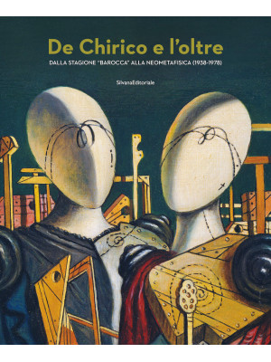 De Chirico e l'oltre. Dalla stagione «barocca» alla neometafisica (1938-1978). Ediz. illustrata