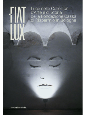 Fiat lux. Luce nelle collezioni d'arte e di storia della Fondazione Cassa di Risparmio in Bologna. Ediz. illustrata